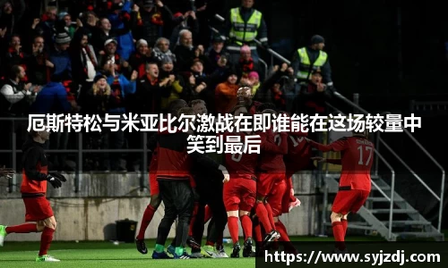 厄斯特松与米亚比尔激战在即谁能在这场较量中笑到最后